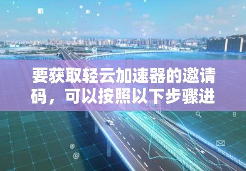 要获取轻云加速器的邀请码，可以按照以下步骤进行