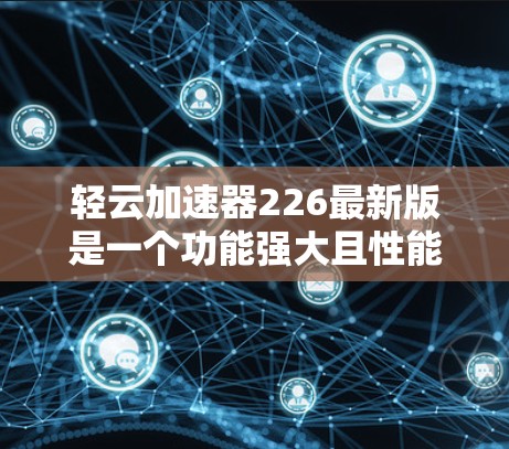 轻云加速器226最新版是一个功能强大且性能优化的加速器工具，旨在帮助用户更快地下载和安装应用。以下是对该工具的详细介绍