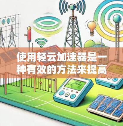 使用轻云加速器是一种有效的方法来提高下载速度,以下是详细的步骤指南 使用轻云加速器是一种有效的方法来提高下载速度,以下是详细的步骤指南