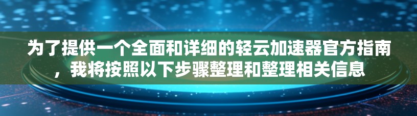 为了提供一个全面和详细的轻云加速器官方指南，我将按照以下步骤整理和整理相关信息