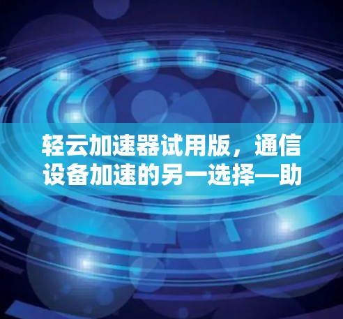 轻云加速器试用版,通信设备加速的另一选择—助力高效数据传输 轻云加速器试用版,通信设备加速的另一选择—助力高效数据传输
