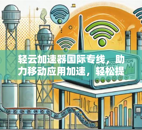 轻云加速器国际专线,助力移动应用加速,轻松提升用户体验 轻云加速器国际专线,助力移动应用加速,轻松提升用户体验