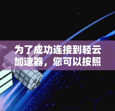 为了成功连接到轻云加速器,您可以按照以下步骤操作 为了成功连接到轻云加速器,您可以按照以下步骤操作