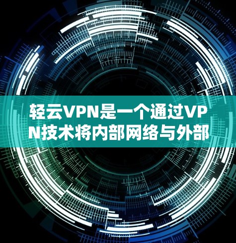 轻云VPN是一个通过VPN技术将内部网络与外部互联网连接的平台，旨在提供安全、便捷的网络访问。以下是关于轻云VPN的详细解答