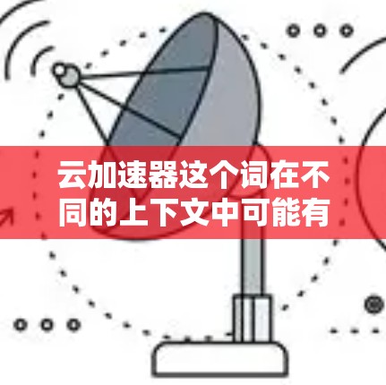 云加速器这个词在不同的上下文中可能有不同的含义,具体取决于具体的领域和应用。以下是一些可能的解释 云加速器这个词在不同的上下文中可能有不同的含义,具体取决于具体的领域和应用。以下是一些可能的解释