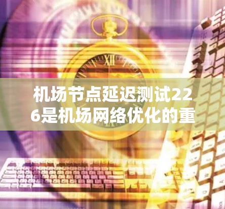 机场节点延迟测试226是机场网络优化的重要测试项目，旨在评估候选机场和机场交汇点网络中的延迟表现，以提升服务质量。以下是详细的总结和分析