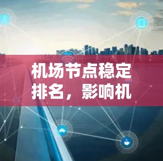 机场节点稳定排名,影响机场运营的关键因素 机场节点稳定排名,影响机场运营的关键因素