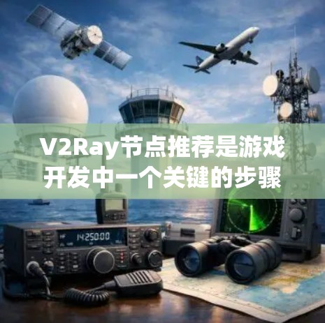 V2Ray节点推荐是游戏开发中一个关键的步骤，能够帮助你优化模型生成、编辑和渲染过程。以下是一些常见的V2Ray节点推荐，根据你的项目需求选择合适的节点