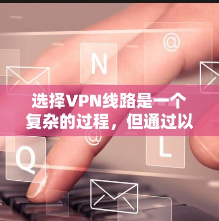 选择VPN线路是一个复杂的过程,但通过以下步骤可以有效地帮助您做出明智的选择 选择VPN线路是一个复杂的过程,但通过以下步骤可以有效地帮助您做出明智的选择