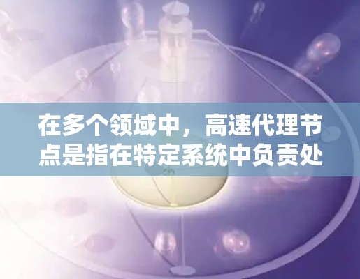在多个领域中，高速代理节点是指在特定系统中负责处理请求、管理资源或执行特定任务的关键节点。以下是对该术语的详细分析和总结