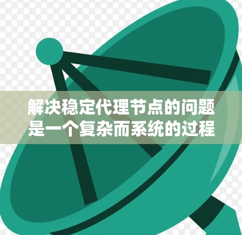 解决稳定代理节点的问题是一个复杂而系统的过程，涉及多个层面的技术细节和设计选择。以下是一步步的解决方案