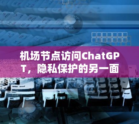 机场节点访问ChatGPT，隐私保护的另一面