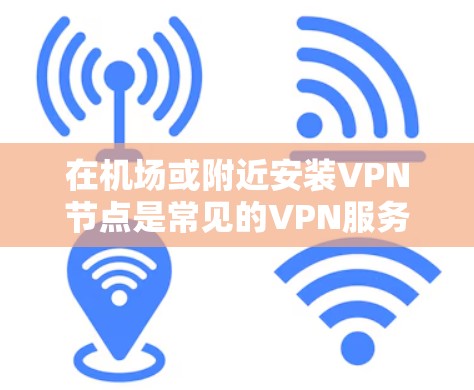 在机场或附近安装VPN节点是常见的VPN服务选择之一。以下是获取机场VPN节点的步骤