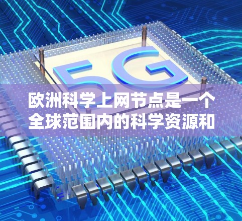 欧洲科学上网节点是一个全球范围内的科学资源和平台，旨在为研究者和科学家提供共享科学知识和数据的平台。以下是一些欧洲相关的科学网和平台