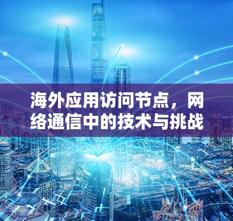 海外应用访问节点,网络通信中的技术与挑战 海外应用访问节点,网络通信中的技术与挑战