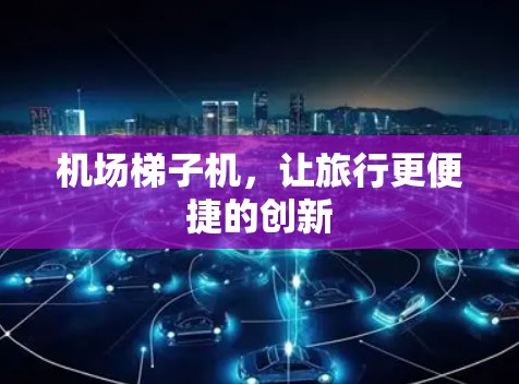 机场梯子机,让旅行更便捷的创新 机场梯子机,让旅行更便捷的创新