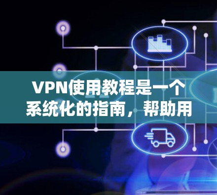 VPN使用教程是一个系统化的指南，帮助用户轻松安装和使用VPN服务。以下是一些步骤和技巧，供您参考