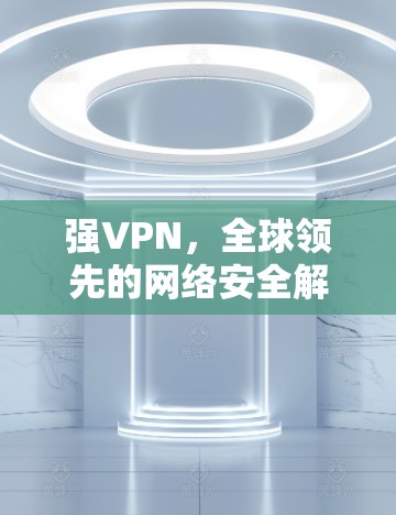 强VPN,全球领先的网络安全解决方案提供商 强VPN,全球领先的网络安全解决方案提供商