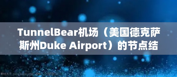 TunnelBear机场（美国德克萨斯州Duke Airport）的节点结构分为地面节点和空中节点。以下是详细的解释