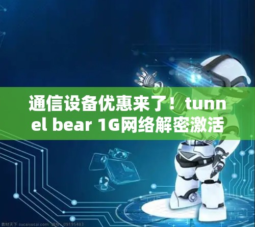 通信设备优惠来了！tunnel bear 1G网络解密激活