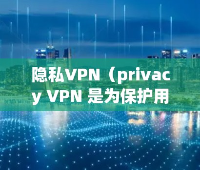 隐私VPN（privacy VPN 是为保护用户的隐私而设计的VPN服务。选择一个可靠的、官方的隐私VPN网站，可以确保您使用的VPN服务是安全、可靠的，并且符合隐私保护的要求