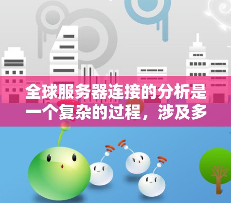 全球服务器连接的分析是一个复杂的过程,涉及多个方面,以下是逐步的总结和建议 全球服务器连接的分析是一个复杂的过程,涉及多个方面,以下是逐步的总结和建议