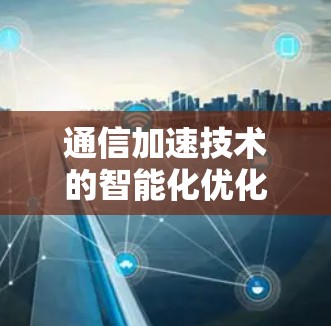 通信加速技术的智能化优化与创新路径 通信加速技术的智能化优化与创新路径