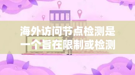 海外访问节点检测是一个旨在限制或检测访问者访问特定节点或系统的技术措施。它通常基于网络安全标准，如ISO 271、CCMP和CCMP 2，用于确保访问控制的合规性。以下是对该技术的系统性解释