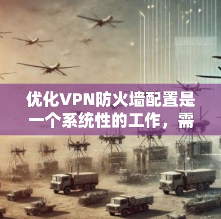 优化VPN防火墙配置是一个系统性的工作，需要从多个方面逐步进行，以确保防火墙能够有效地保护内部网络。以下是一个清晰的指南，帮助您系统地优化VPN防火墙
