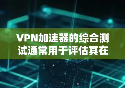 VPN加速器的综合测试通常用于评估其在稳定性和响应速度上的表现。以下是几个常见的综合测试指标和测试方法，可以帮助你了解不同VPN加速器的性能