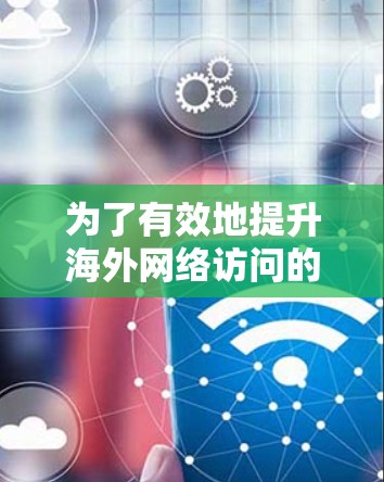 为了有效地提升海外网络访问的加速效果，可以按照以下步骤进行