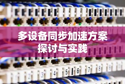 多设备同步加速方案探讨与实践 多设备同步加速方案探讨与实践