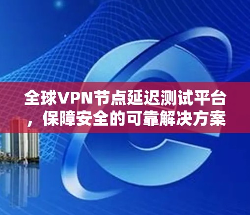全球VPN节点延迟测试平台,保障安全的可靠解决方案 全球VPN节点延迟测试平台,保障安全的可靠解决方案