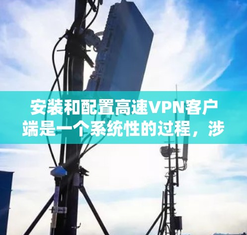 安装和配置高速VPN客户端是一个系统性的过程，涉及多个步骤和注意事项。以下是一个详细的教程，帮助你顺利安装和配置高速VPN客户端
