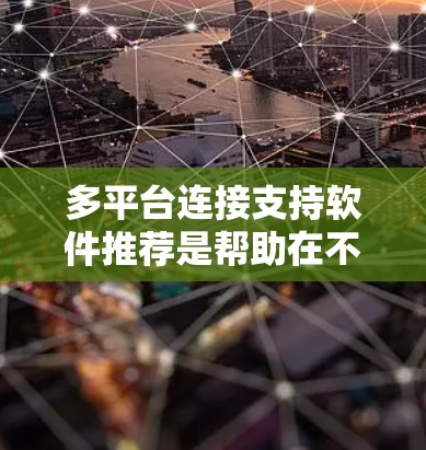 多平台连接支持软件推荐是帮助在不同平台之间建立和管理数据联系的工具。以下是一些常见的软件推荐及其用途