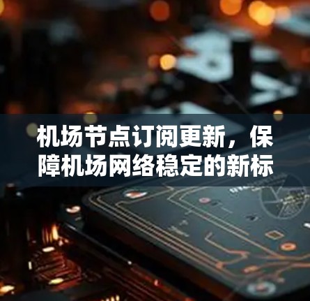 机场节点订阅更新，保障机场网络稳定的新标准