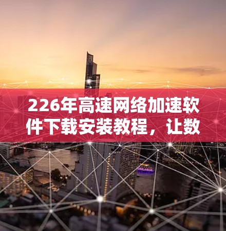 226年高速网络加速软件下载安装教程，让数据流量最大化
