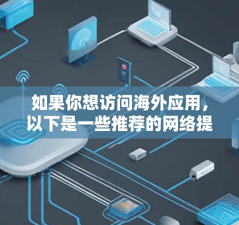 如果你想访问海外应用，以下是一些推荐的网络提供商，每个提供商都有其独特的优势和适用场景