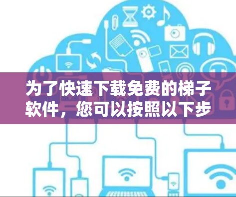 为了快速下载免费的梯子软件，您可以按照以下步骤进行