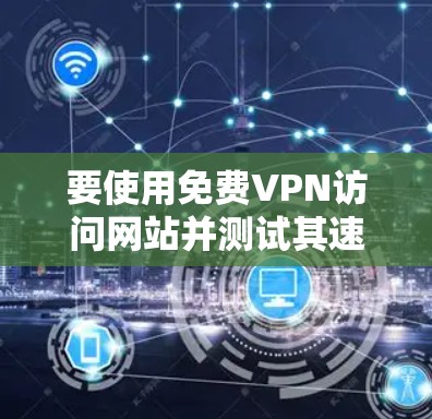 要使用免费VPN访问网站并测试其速度和稳定性，可以按照以下步骤操作
