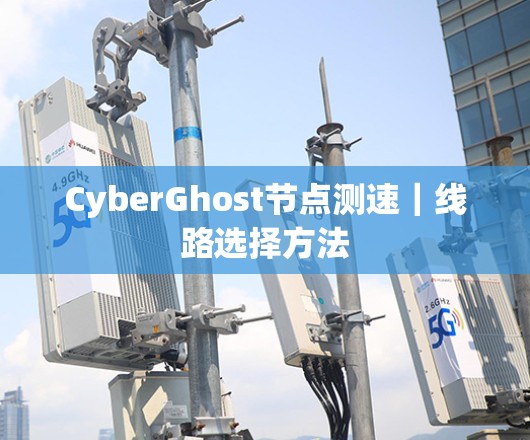 CyberGhost节点测速｜线路选择方法