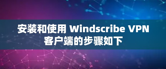 安装和使用 Windscribe VPN客户端的步骤如下