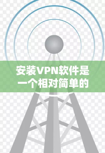 安装VPN软件是一个相对简单的过程，但需要按照以下步骤进行
