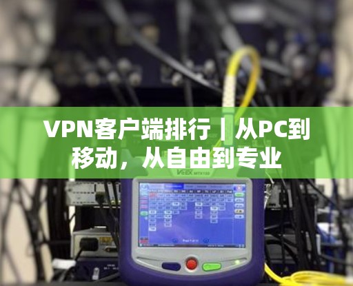 VPN客户端排行|从PC到移动,从自由到专业 VPN客户端排行|从PC到移动,从自由到专业