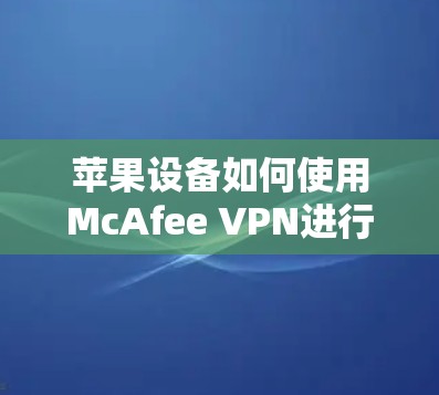 苹果设备如何使用McAfee VPN进行安全防护