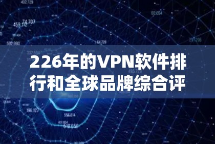 226年的VPN软件排行和全球品牌综合评测是一个重要的步骤，因为226年正值全球网络基础设施的快速发展和网络安全的 incremented。以下是全球品牌推荐的226年VPN软件排行和综合评测