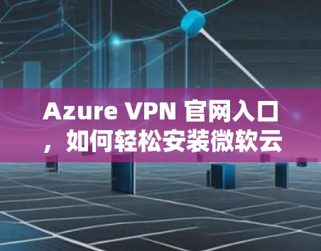 Azure VPN 官网入口,如何轻松安装微软云VPN客户端? Azure VPN 官网入口,如何轻松安装微软云VPN客户端?