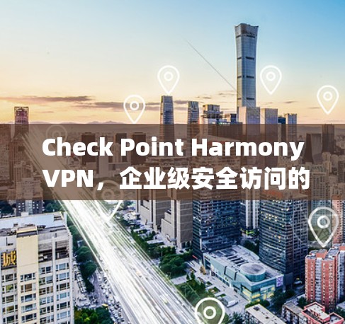 Check Point Harmony VPN,企业级安全访问的全面解决方案 Check Point Harmony VPN,企业级安全访问的全面解决方案