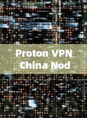 Proton VPN China Node 网站解析与用户体验 Proton VPN China Node 网站解析与用户体验