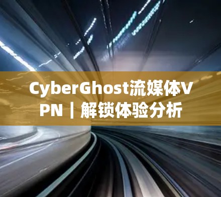 CyberGhost流媒体VPN｜解锁体验分析